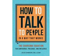 How to Talk to People in a Way That Works: The Charisma Equation for Confidence, Presence, and Influence