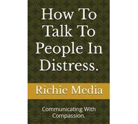 How To Talk To People In Distress.: Communicating With Compassion.