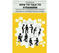 HOW TO TALK TO STRANGERS: Unlock the Art of Conversation: Expert Tips and Techniques for Confidently Talking to Strangers