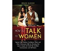 How to Talk to Women: Improve Your Charisma, Confidence, Charm and Other Conversation Skills for Attracting Girls. Learn to Speak with Small Talk, Confident Communication, and Self-Esteem.: 1 (Dating)