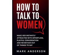 How to Talk to Women: Make Her Instantly Attracted with Effortless, Playful Conversation, And Never Run Out of Things to Say