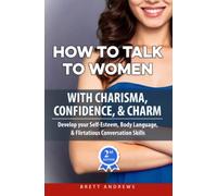 How to Talk to Women with Charisma, Confidence & Charm: Develop your Self-Esteem, Body Language, and Flirtatious Conversation Skills