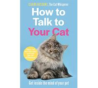 How to Talk to Your Cat : Get inside the mind of your pet - From the bestselling author of The Cat Whisperer
