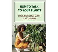 How To Talk To Your Plants: Communicating With Plant Spirits: Plant Spirit Etiquette