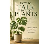 How To Talk to Your Plants: The Quiet Science of Growing a Thriving Home Garden