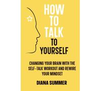 How to Talk to Yourself: Changing your Brain with the Self-Talk Workout and Rewire your Mindset