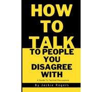 How To Talk With People You Disagree With: A Guide To Tactical Discussions