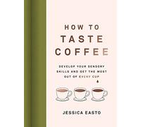 How to Taste Coffee: Develop Your Sensory Skills and Get the Most Out of Every Cup