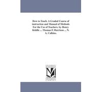 How to teach. A graded course of instruction and manual of methods for the use of teachers. By Henry Kiddle ... Thomas F. Harrison ... N. A. Calkins.