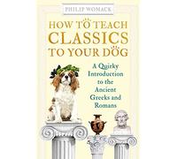 How to Teach Classics to Your Dog: A Quirky Introduction to the Ancient Greeks and Romans