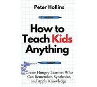 How to Teach Kids Anything: Create Hungry Learners Who can Remember, Synthesize, and Apply Knowledge: Sé inteligente, rápido y magnético