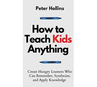 How to Teach Kids Anything: Create Hungry Learners Who can Remember, Synthesize, and Apply Knowledge: Sé inteligente, rápido y magnético