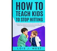 How To Teach Kids To Stop Hitting: Step-by-step Compressive Guide On How To Teach Kids To Stop Violence, Stop Fighting, Pinching, Biting, And More So They Can Relate Well With