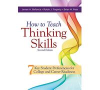 How to Teach Thinking Skills: Seven Key Student Proficiencies for College and Career Readiness (Teaching Thinking Skills for Student Success in a 21st Century World)