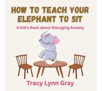 How To Teach Your Elephant To Sit: A Kid's Book About Managing Anxiety