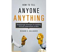 How to Tell Anyone Anything: Breakthrough Techniques for Handling Difficult Conversations at Work