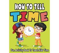 How To Tell Time, Fun Activity Book To Teach Kids Time! Age 5 - 8: Time-Telling Made Easy: Interactive Exercises and Simple Instructions to Help Kids Learn to Read Clocks!