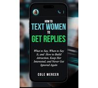How to Text Women to Get Replies: What to Say, When to Say It, and How to Build Attraction, Keep Her Interested, and Never Get Ignored Again