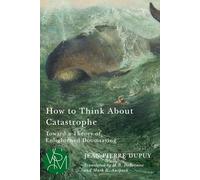 How to Think About Catastrophe: Toward a Theory of Enlightened Doomsaying (Studies in Violence, Mimesis & Culture)