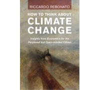 How To Think About Climate Change : Insights from Economics for the Perplexed but Open-minded Citizen