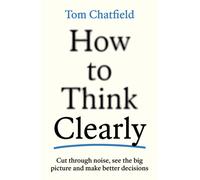 How to Think Clearly : Cut through noise, see the big picture and make better decisions