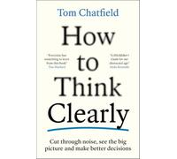 How to Think Clearly: Cut through noise, see the big picture and make better decisions
