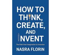 How to Think, Create, and Invent: The Path from Imagination to Invention