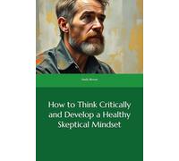 How to Think Critically and Develop a Healthy Skeptical Mindset