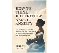 How to Think Differently About Anxiety: The Easy Way to Change the Way You See Your World, Strengthen Self-Esteem, and Find Inner Calm