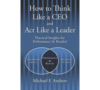 How to Think Like a CEO and Act Like a Leader: Practical Insights for Performance and Results!