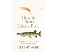 How to Think Like a Fish : And Other Lessons from a Lifetime in Angling