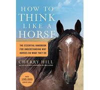 How to Think Like a Horse : The Essential Handbook for Understanding Why Horses Do What They Do