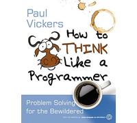 How to Think Like a Programmer: Problem Solving for the Bewildered: Problem Solving for the Bewildered