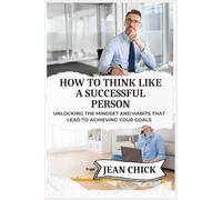 HOW TO THINK LIKE A SUCCESSFUL PERSON: Unlocking the Mindset and Habits That Lead to Achieving Your Goals