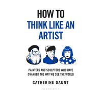 How To Think Like an Artist : Painters and Sculptors Who Have Changed The Way We See The World