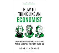 How to Think Like an Economist : Great Economists Who Shaped the World and What They Can Teach Us
