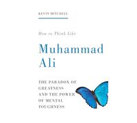 How to Think Like Muhammad Ali: The Paradox of Greatness and the Power of Mental Toughness