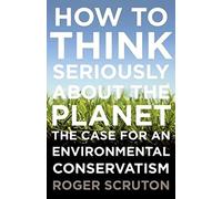 How to Think Seriously about the Planet: The Case for an Environmental Conservatism