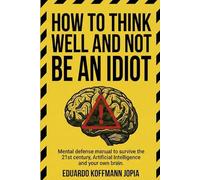 HOW TO THINK WELL AND NOT BE AN IDIOT: Mental defense manual to survive the 21st century, Artificial Intelligence, and your own brain.