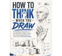 How to Think When You Draw: The Psychology of Drawing Like a Pro - Learn How Artists See, Sketch, and Draw with Confidence through Step-by-Step Lessons and a 21-Day Drawing Challenge