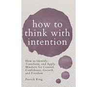 How to Think with Intention: How to Identify, Transform, and Apply Mindsets for Control, Confidence, Growth, and Freedom (Clear Thinking and Fast Action)