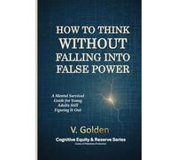 How to Think Without Falling Into False Power: A Mental Survival Guide for Young Adults Still Figuring It Out (Cognitive Equity & Reserve)