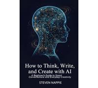 How to Think, Write, and Create with AI: A Beginner’s Guide to Smart Conversations and Everyday Creativity