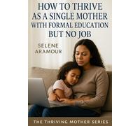 HOW TO THRIVE AS A SINGLE MOTHER WITH FORMAL EDUCATION BUT NO JOB: Finding Purpose When the World Over-looks Your Worth (The Thriving Mother)
