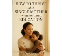 HOW TO THRIVE AS A SINGLE MOTHER WITH NO FORMAL EDUCATION: Building Strength, Dignity, and Prosperity from Any Beginning (The Thriving Mother)