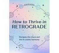 How to Thrive in Retrograde : Navigate the Chaos and Live in Cosmic Harmony