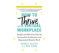 How to Thrive in the Virtual Workplace: Simple and Effective Tips for Successful, Productive, and Empowered Remote Work