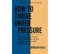How to Thrive Under Pressure: Practical steps to turn stress into focus so you can deliver your best when it counts (The Resilience System)