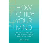 How to Tidy Your Mind: Tips and Techniques to Help You Reduce Mental Clutter