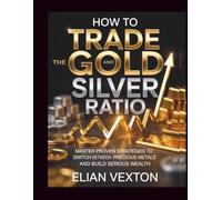 How to Trade the Gold and Silver Ratio: Master Proven Strategies to Switch Between Precious Metals and Build Serious Wealth (The Path to Profit)